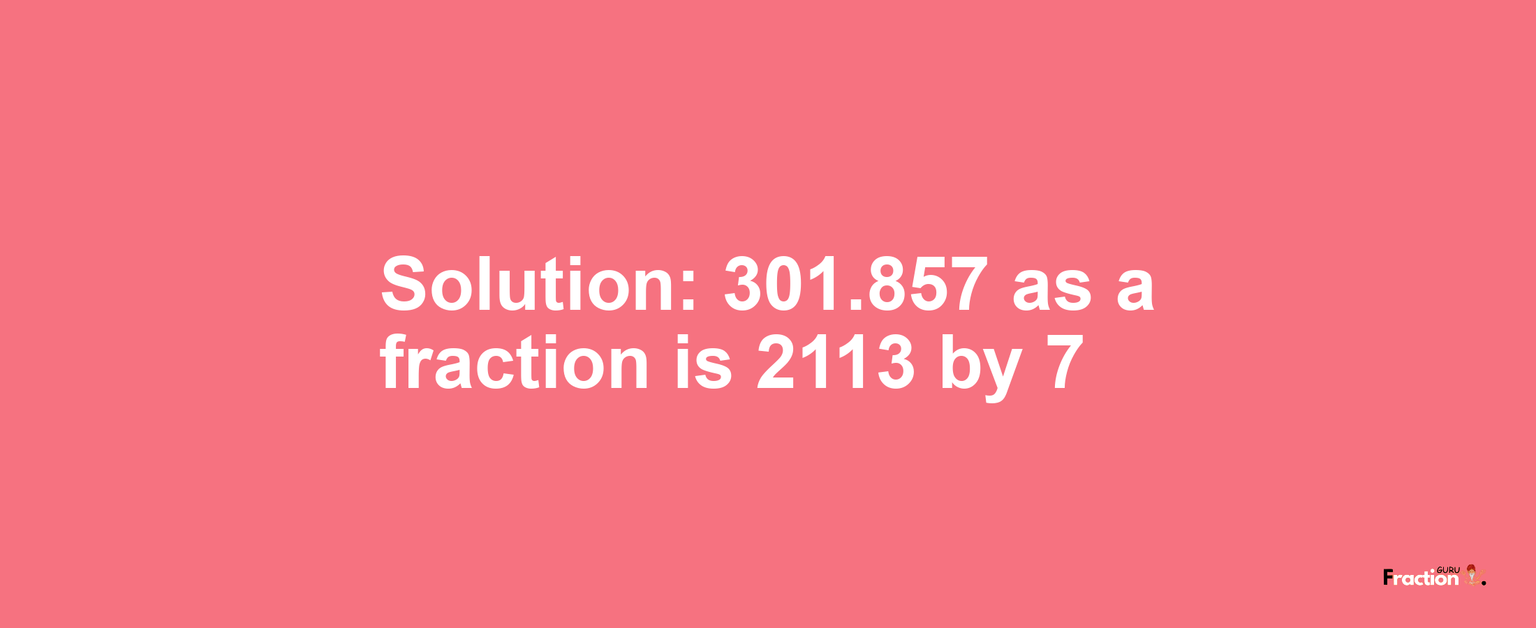 Solution:301.857 as a fraction is 2113/7